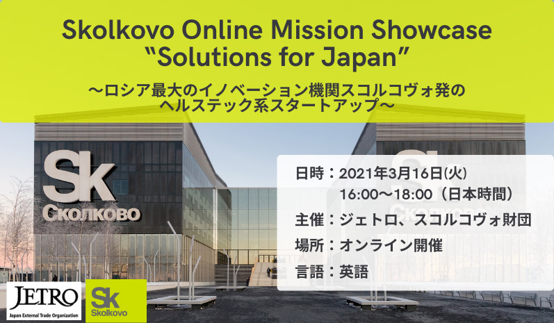 Skolkovo Online Mission Showcase “Solutions for Japan”―ロシア最大のイノベーション機関スコルコヴォ発のヘルステック系スタートアップ―、2021年3月16日(火曜)日本時間16時00分~18時00分に開催。主催はジェトロ、スコルコヴォ財団。オンライン開催、使用言語は英語。