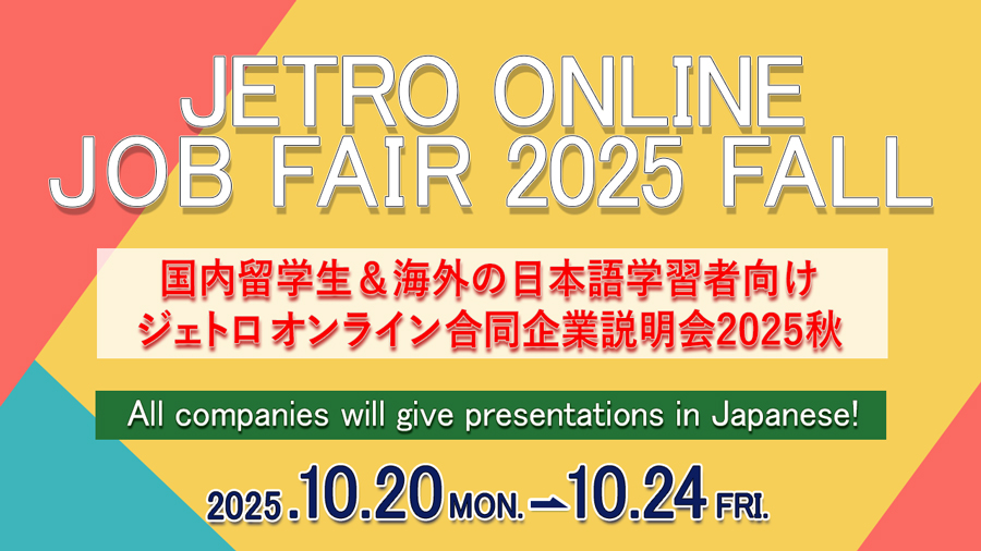 JETRO　ONLINE JOB FAIR2025FALL 国内留学生＆海外の日本語学習者向けジェトロオンライン合同企業説明会2025秋 Oct 20 Mon.-Oct 24 Fri. 10:30AM～17:30 PM