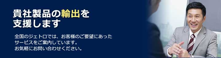 貴社製品の輸出を支援します：全国のジェトロでは、お客様のご要望に合ったサービスをご案内しています。お気軽にお問い合わせください。