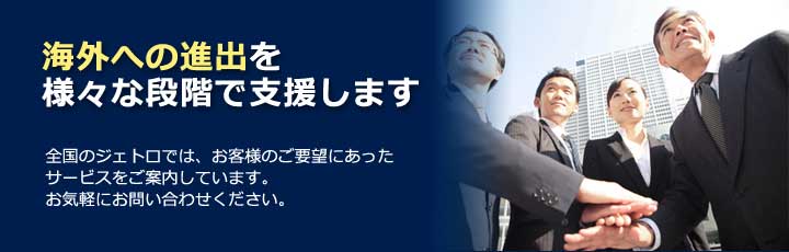 海外への進出を様々な段階で支援します。全国のジェトロでは、お客様のご要望に合ったサービスをご案内しています。お気軽にお問い合わせください。