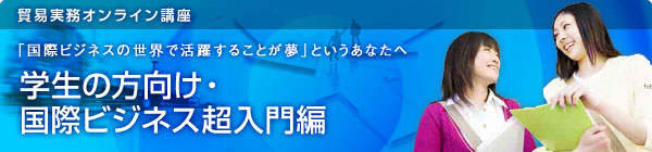 貿易実務オンライン講座 「国際ビジネスの世界で活躍することが夢」というあなたへ 学生の方向け・国際ビジネス超入門編