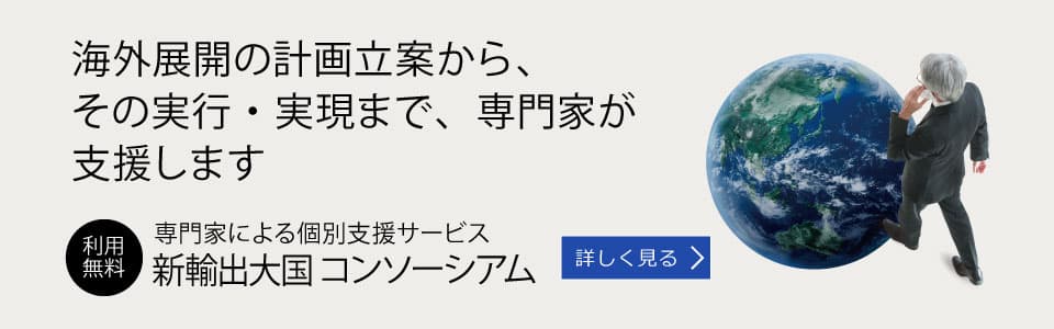 海外展開の計画立案から、その実行・実現まで、専門家が支援します：専門家による個別支援サービス「新輸出大国コンソーシアム」利用無料　詳しく見る