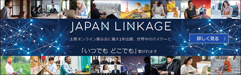 JAPAN LINKAGE 主要オンライン展示会に最大1年出展、世界中のバイヤーと「いつでも、どこでも」繋がれます 詳しく見る
