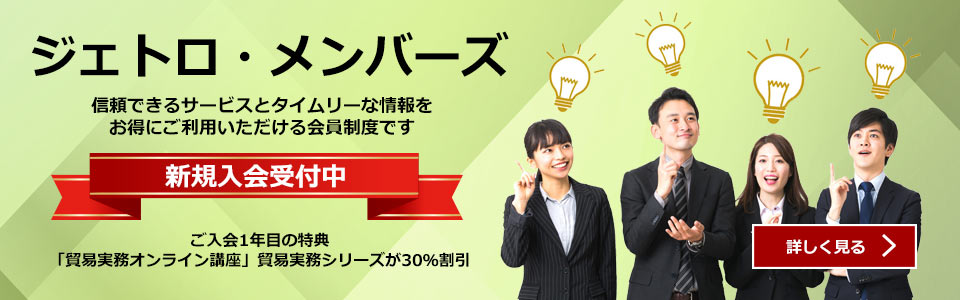 ジェトロ・メンバーズ:信頼できるサービスとタイムリーな情報をお得にご利用いただける会員制度です:新規入会受付中(ご入会1年目の特典「貿易実務オンライン講座」貿易実務シリーズが30%割引)詳しく見る