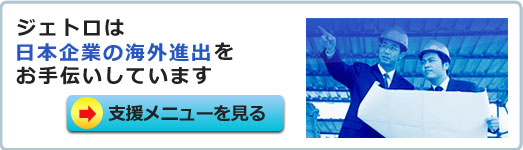  ジェトロは日本企業の海外進出を支援しています。支援メニューを見る。